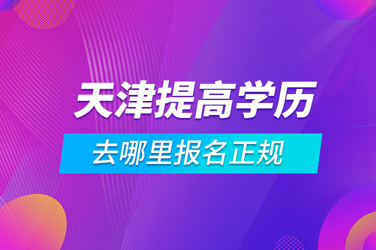 天津提高學歷去哪里報名正規(guī)