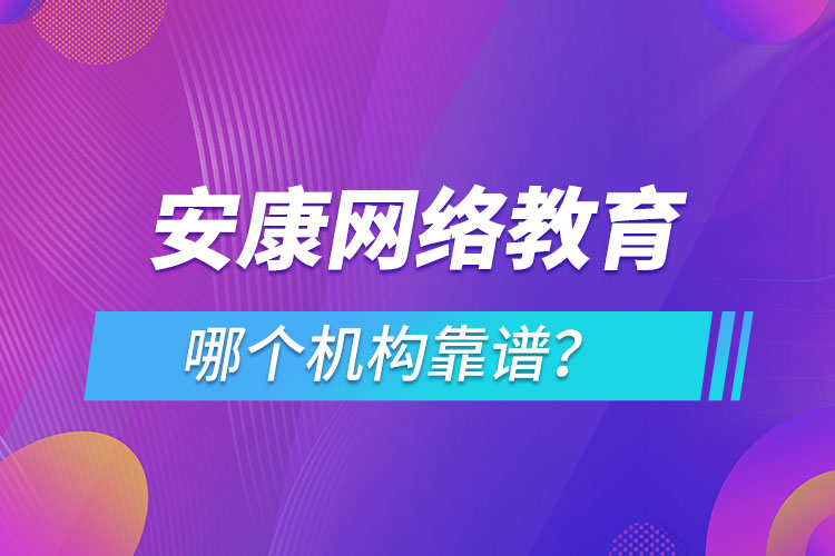 安康網(wǎng)絡(luò)教育哪個機構(gòu)靠譜？