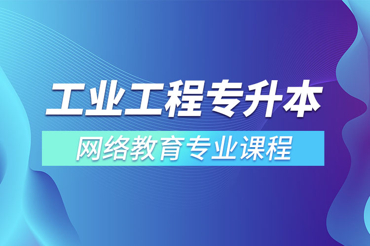 ?工業(yè)工程專升本專業(yè)課程有哪些？