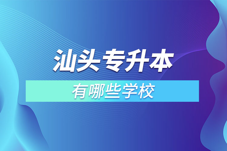 汕頭專升本的院校有哪些？