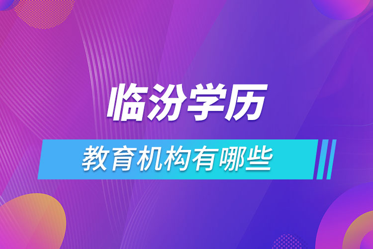 臨汾學(xué)歷教育機(jī)構(gòu)有哪些？