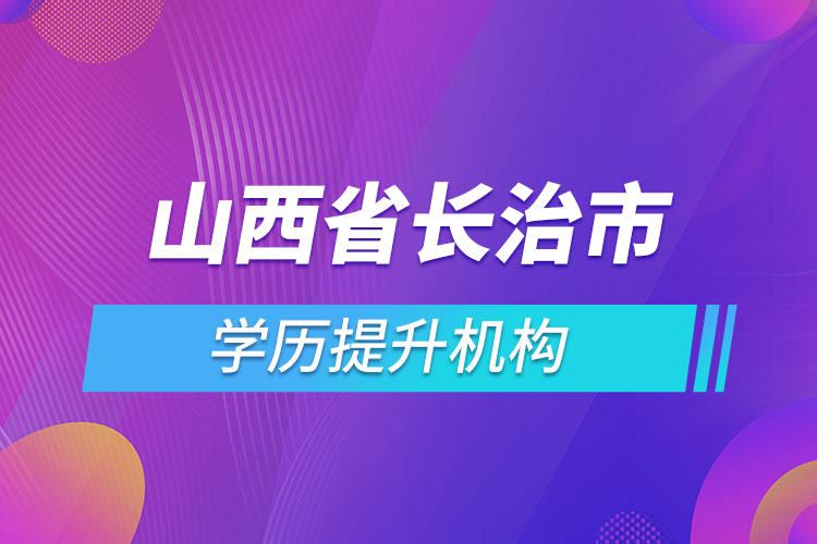 山西省長治市學(xué)歷提升機(jī)構(gòu)有哪些？