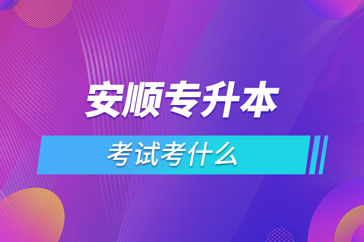 安順專升本考試考什么？