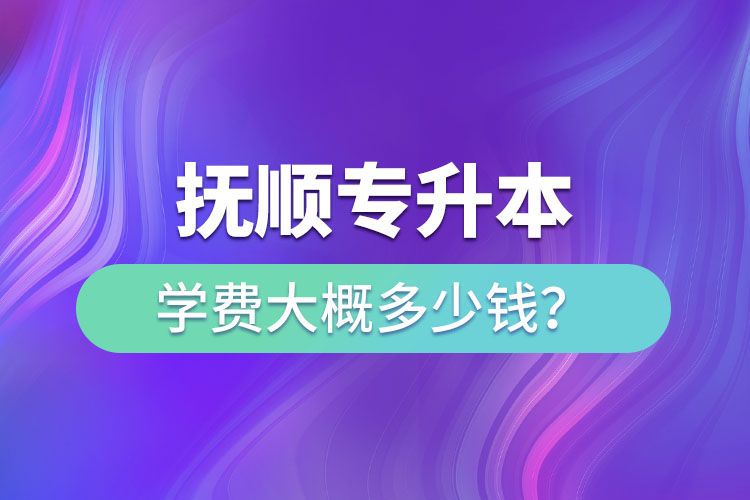 撫順專升本學(xué)費(fèi)大概多少錢？