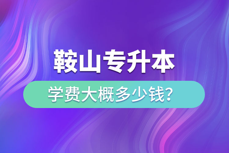 鞍山專升本學(xué)費大概多少錢一年？