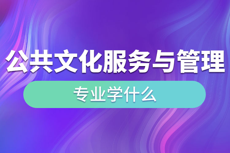 公共文化服務(wù)與管理專業(yè)學(xué)什么