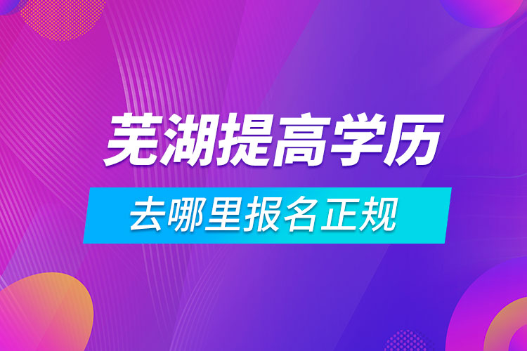 蕪湖提高學歷去哪里報名正規(guī)