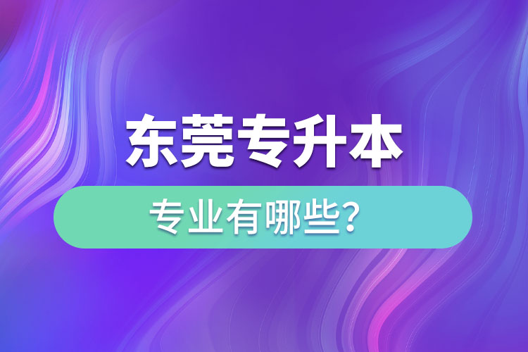 東莞專(zhuān)升本有哪些專(zhuān)業(yè)可以選擇？