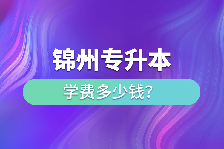 錦州專升本學(xué)費(fèi)多少錢？