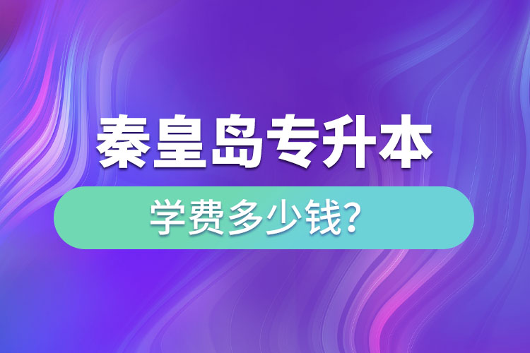 秦皇島專升本學(xué)費大概多少錢一年？