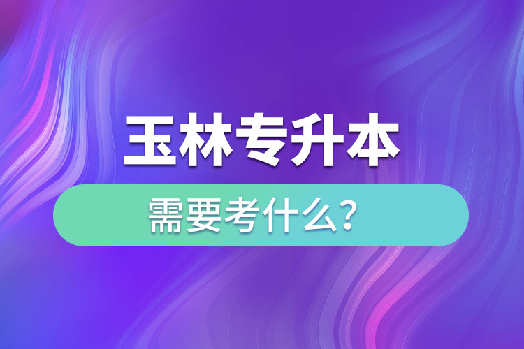 玉林專升本需要考什么？