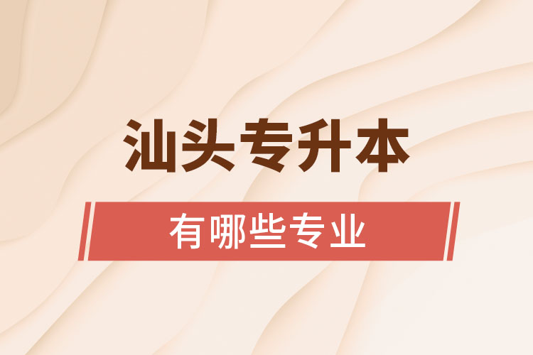 汕頭專升本有哪些專業(yè)可以選擇？