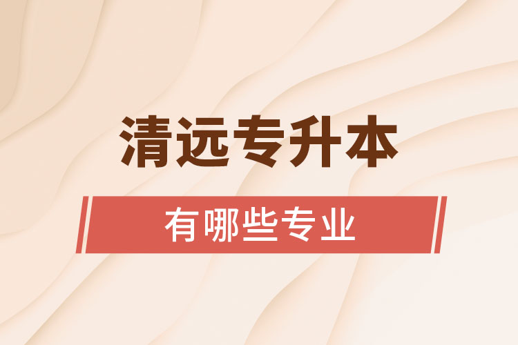 清遠(yuǎn)專升本有哪些專業(yè)？