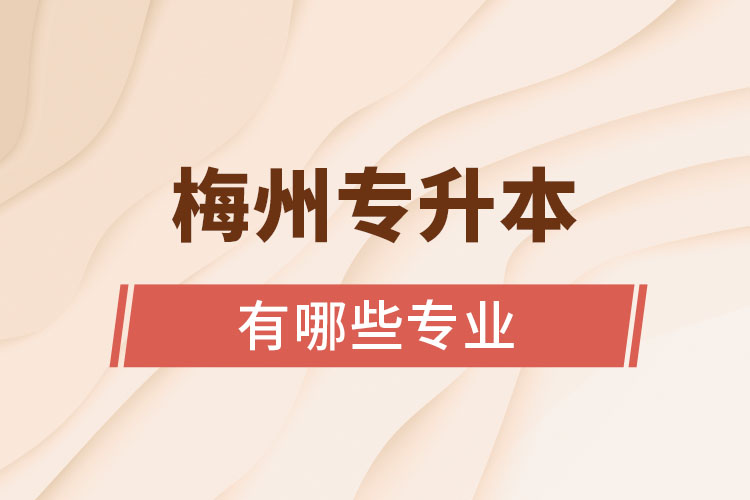 梅州專升本有哪些專業(yè)可以選擇？