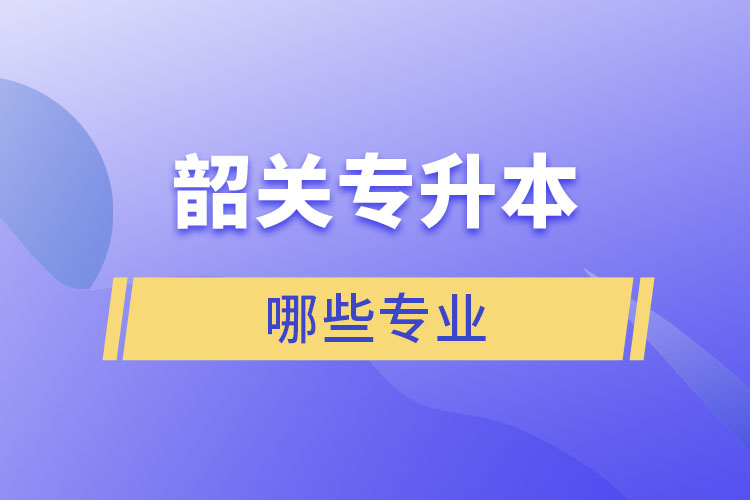 韶關(guān)專升本有哪些專業(yè)可以選擇？