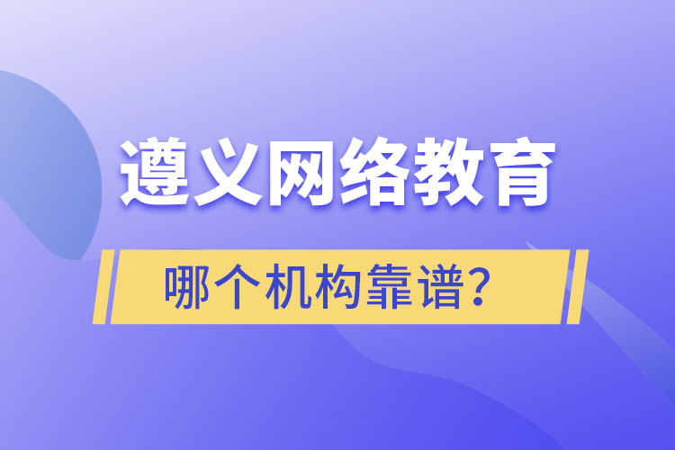 遵義網(wǎng)絡(luò)教育哪個機構(gòu)靠譜？