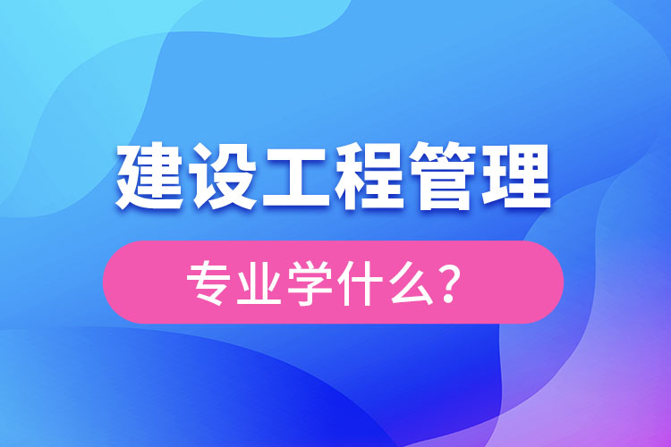 建設(shè)工程管理專業(yè)學(xué)什么？