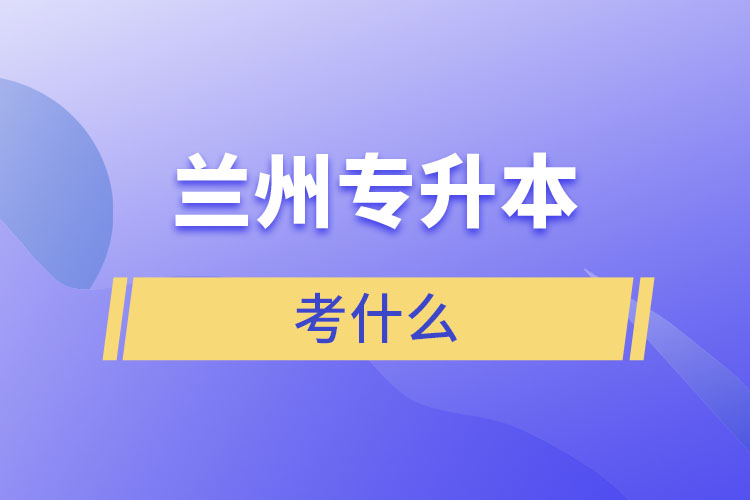 蘭州專(zhuān)升本需要考什么？