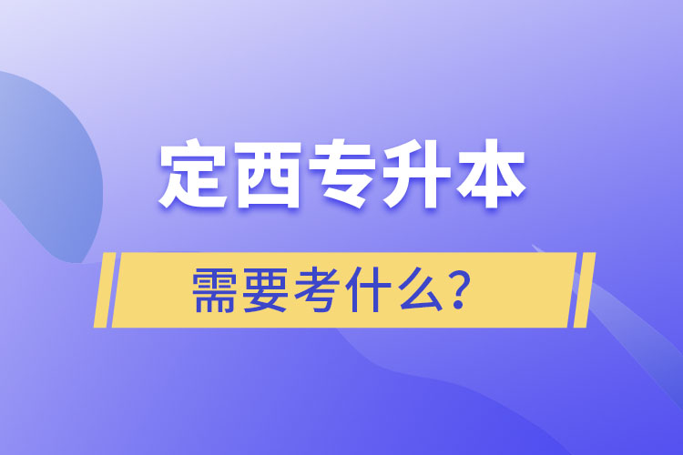 定西專升本需要考什么？