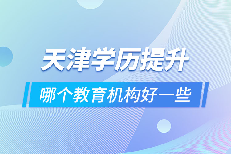 天津?qū)W歷提升哪個教育機構(gòu)好一些