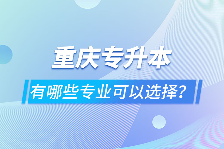 重慶專升本有哪些專業(yè)可以選擇？