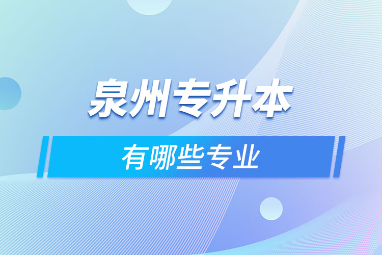 泉州專升本有哪些專業(yè)可以選擇？