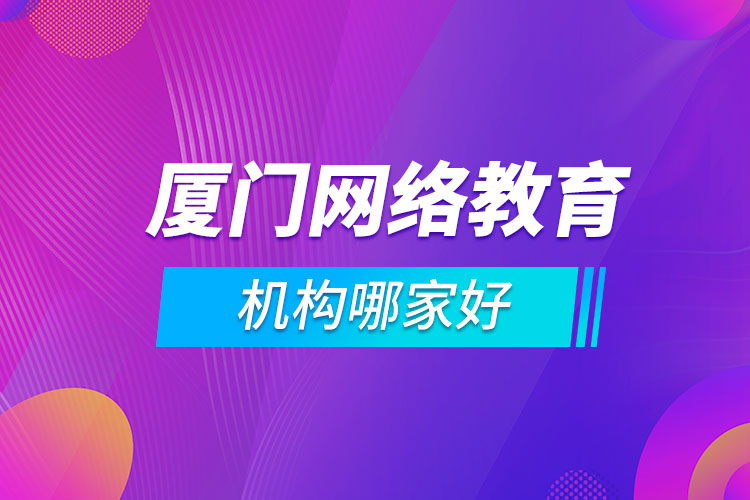 廈門網(wǎng)絡(luò)教育機(jī)構(gòu)哪家好