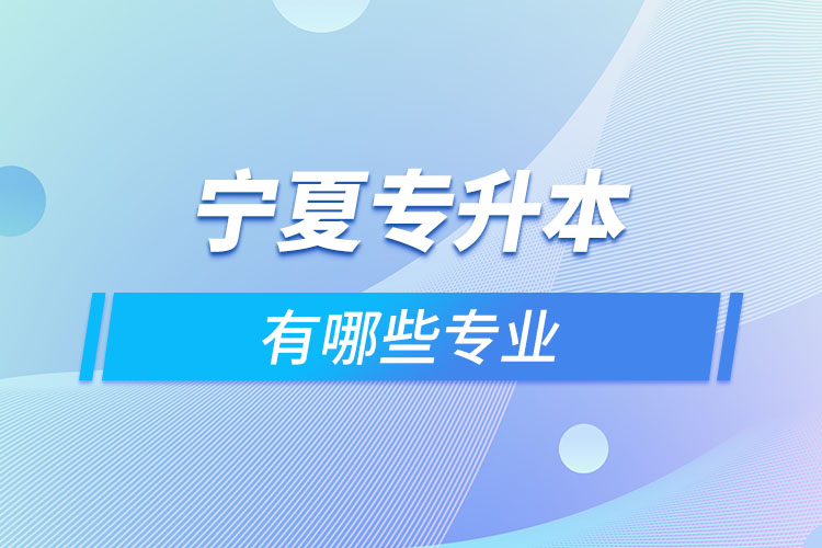 寧夏專升本有哪些專業(yè)可以選擇？