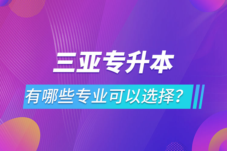 三亞專升本有哪些專業(yè)可以選擇？