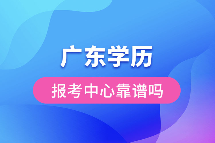 廣東學(xué)歷報(bào)考中心靠譜嗎