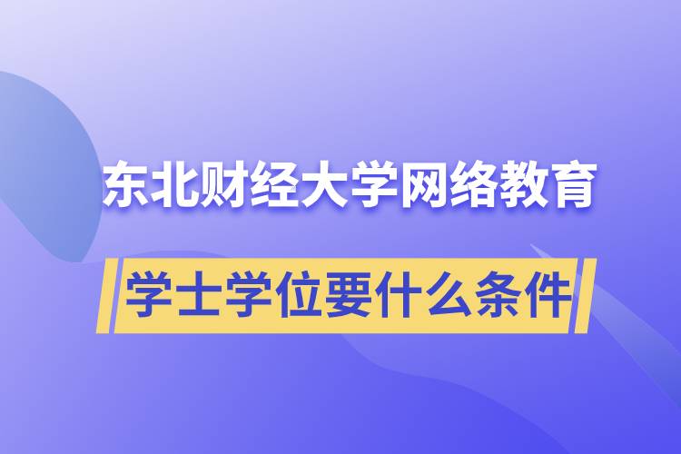 報(bào)名東北財(cái)經(jīng)大學(xué)網(wǎng)絡(luò)教育學(xué)院獲取學(xué)士學(xué)位要什么條件？