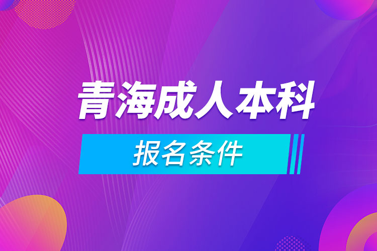 青海成人本科報(bào)名條件