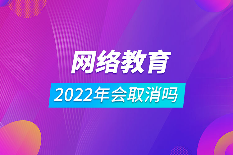 2022年網(wǎng)絡教育會取消嗎