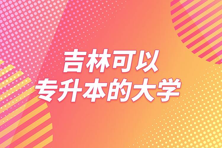 吉林可以專升本的大學