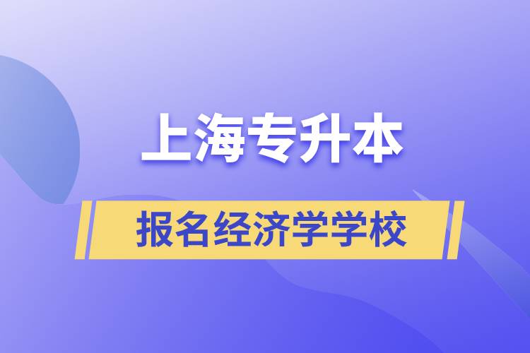 上海專升本報名經(jīng)濟學專業(yè)學校有哪些？