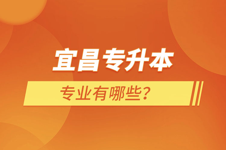 宜昌專升本有哪些專業(yè)可以選擇？