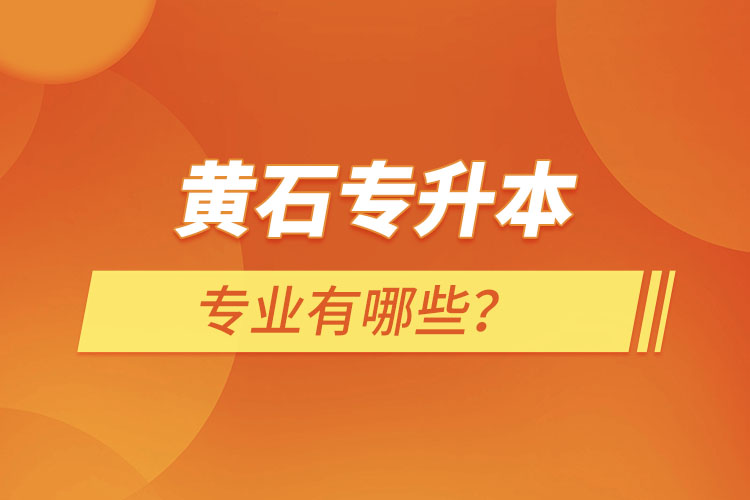 黃石專升本有哪些專業(yè)可以選擇？