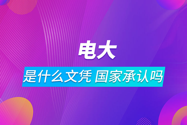 電大是什么文憑?國(guó)家承認(rèn)嗎