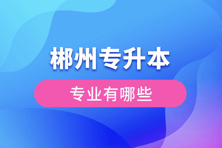 郴州專升本有哪些專業(yè)可以選擇？