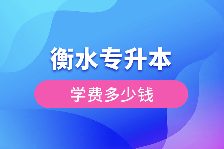 衡水專升本學費大概多少錢一年？