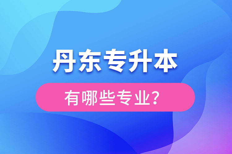 丹東專升本有哪些專業(yè)可以選擇？