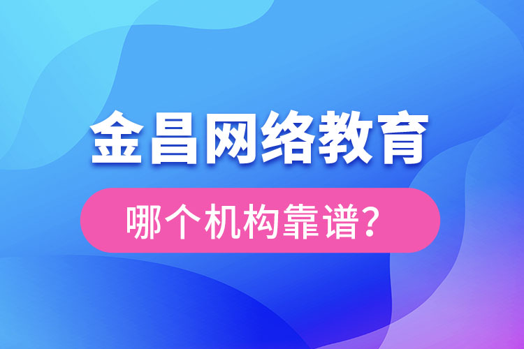 金昌網絡教育哪個機構靠譜？