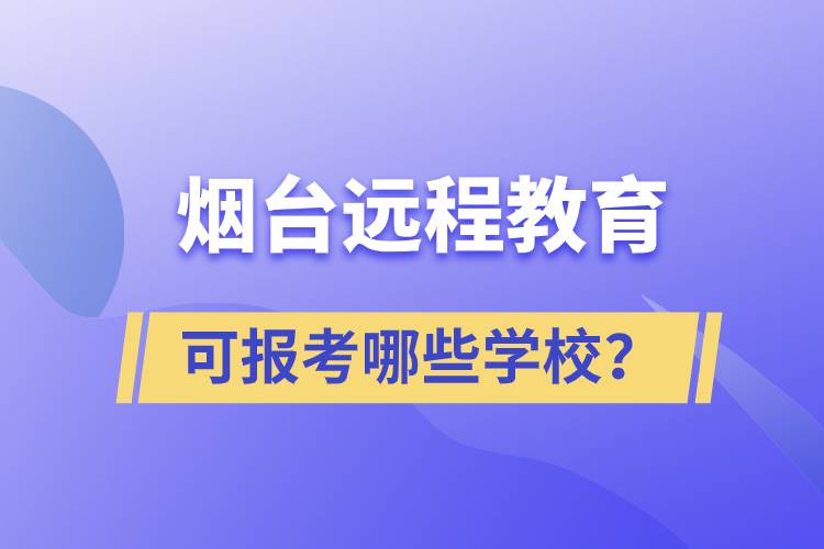 煙臺遠(yuǎn)程教育可報考哪些學(xué)校？