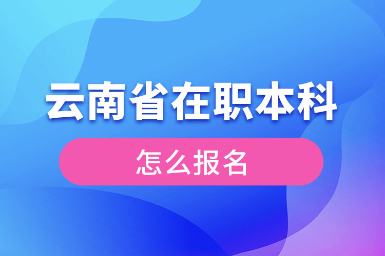 云南省在職本科學(xué)歷提升怎么報名？