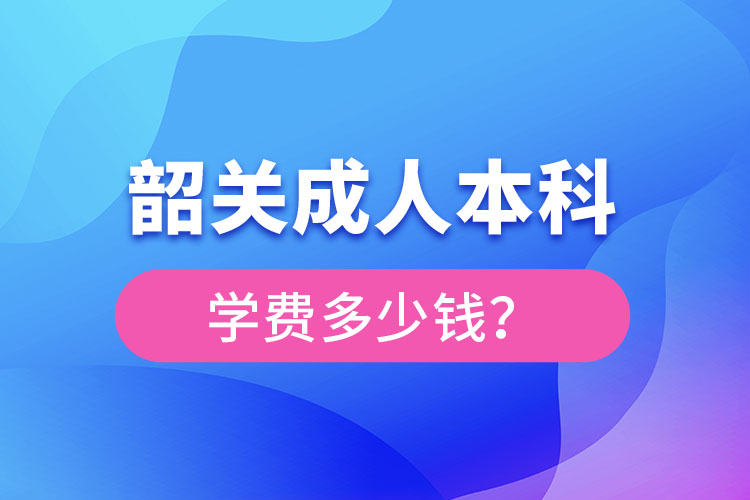 韶關(guān)成人本科學(xué)費(fèi)多少錢？