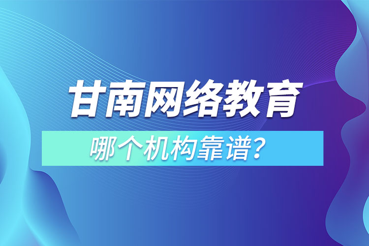 甘南網(wǎng)絡(luò)教育哪個(gè)機(jī)構(gòu)靠譜？