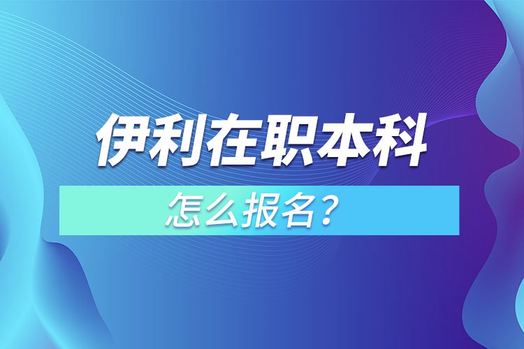 伊利在職本科怎么報(bào)名？