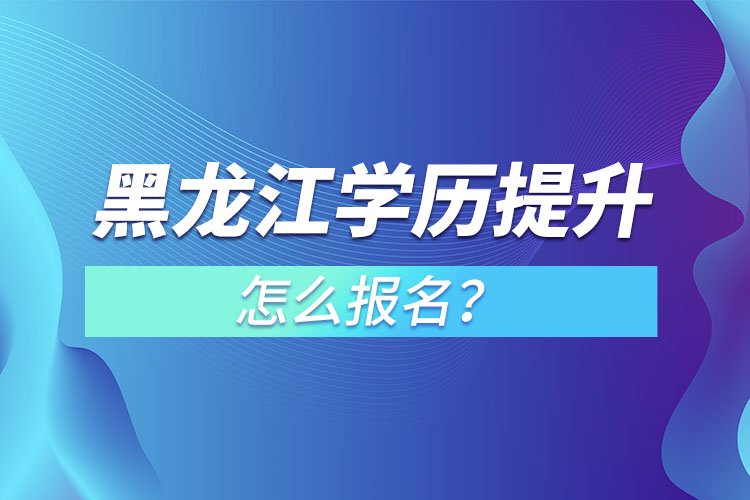 黑龍江學歷提升本科怎么報名？