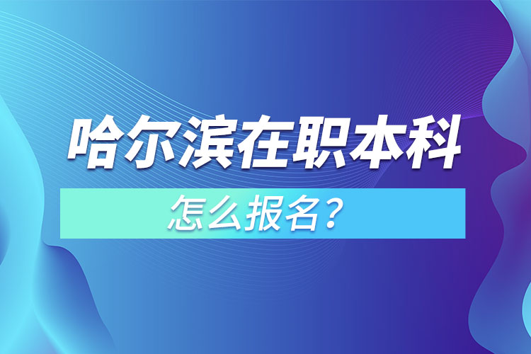 哈爾濱在職本科怎么報(bào)名？