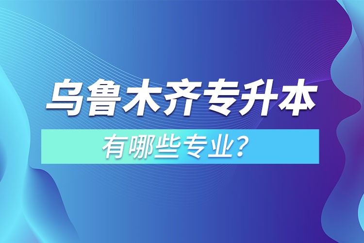 烏魯木齊專升本有哪些專業(yè)可以選擇？